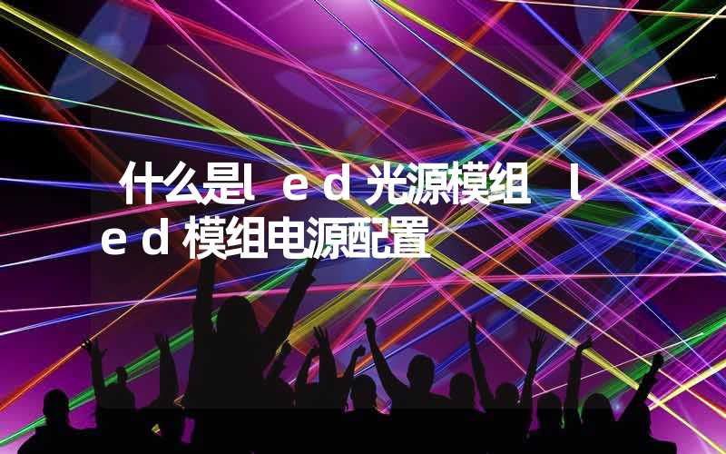 什么是led光源模组 led模组电源配置